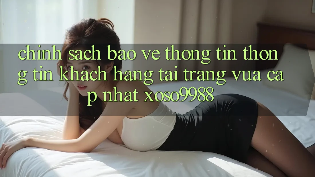 Chính sách bảo vệ thông tin thông tin khách hàng tại trang vừa cập nhật xoso9988