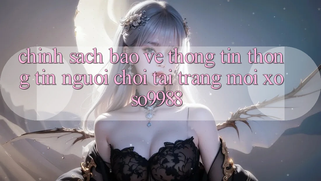 Chính sách bảo vệ thông tin thông tin người chơi tại trang mới xoso9988 Chính sách bảo vệ thông tin thông tin người chơi tại trang mới xoso9988