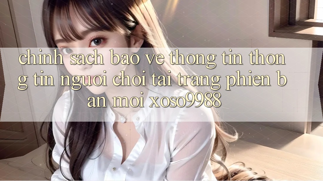 Chính sách bảo vệ thông tin thông tin người chơi tại trang phiên bản mới xoso9988 Chính sách bảo vệ thông tin thông tin người chơi tại trang phiên bản mới xoso9988