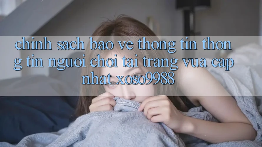 Chính sách bảo vệ thông tin thông tin người chơi tại trang vừa cập nhật xoso9988 Chính sách bảo vệ thông tin thông tin người chơi tại trang vừa cập nhật xoso9988