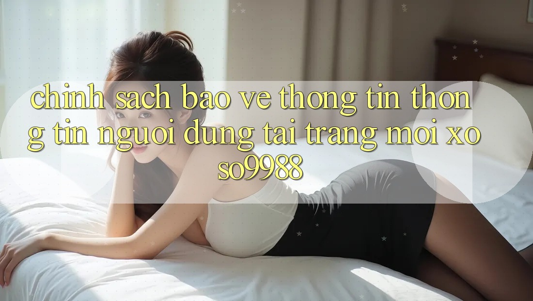 Chính sách bảo vệ thông tin thông tin người dùng tại trang mới xoso9988 Chính sách bảo vệ thông tin thông tin người dùng tại trang mới xoso9988