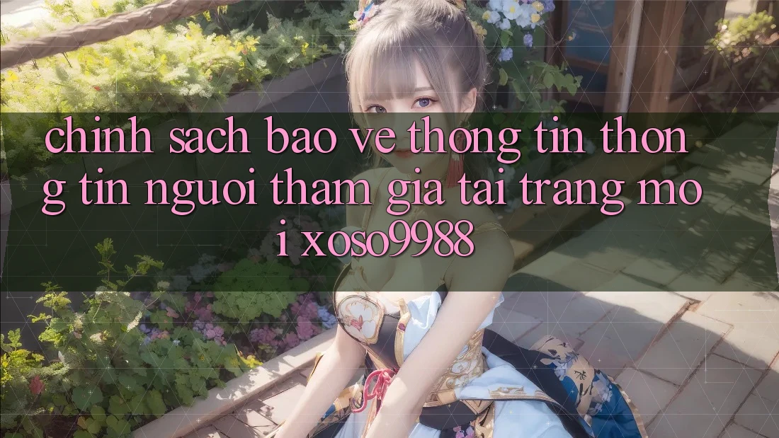 Chính sách bảo vệ thông tin thông tin người tham gia tại trang mới xoso9988 Chính sách bảo vệ thông tin thông tin người tham gia tại trang mới xoso9988