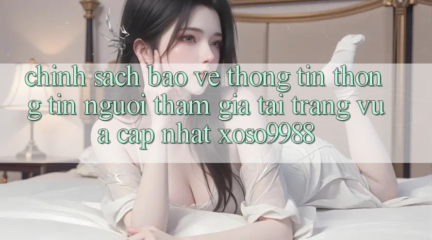 Chính sách bảo vệ thông tin thông tin người tham gia tại trang vừa cập nhật xoso9988