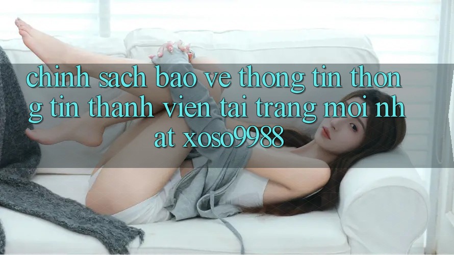 Chính sách bảo vệ thông tin thông tin thành viên tại trang mới nhất xoso9988