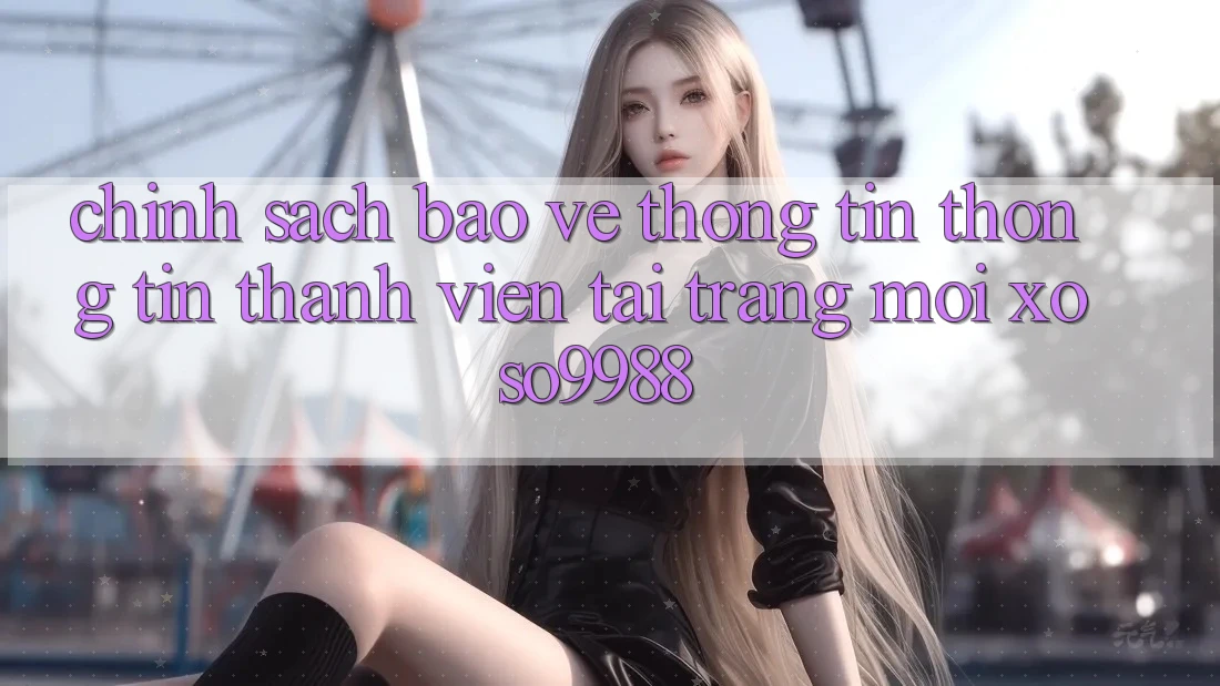 Chính sách bảo vệ thông tin thông tin thành viên tại trang mới xoso9988 Chính sách bảo vệ thông tin thông tin thành viên tại trang mới xoso9988