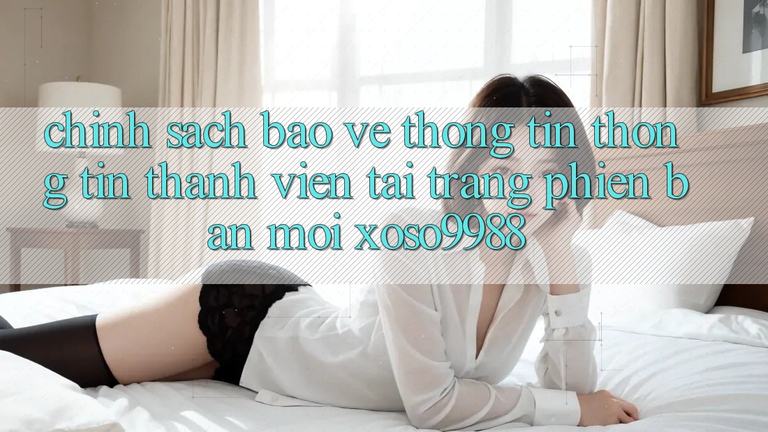 Chính sách bảo vệ thông tin thông tin thành viên tại trang phiên bản mới xoso9988