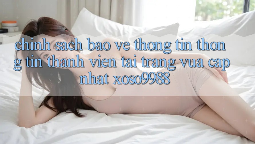Chính sách bảo vệ thông tin thông tin thành viên tại trang vừa cập nhật xoso9988 Chính sách bảo vệ thông tin thông tin thành viên tại trang vừa cập nhật xoso9988