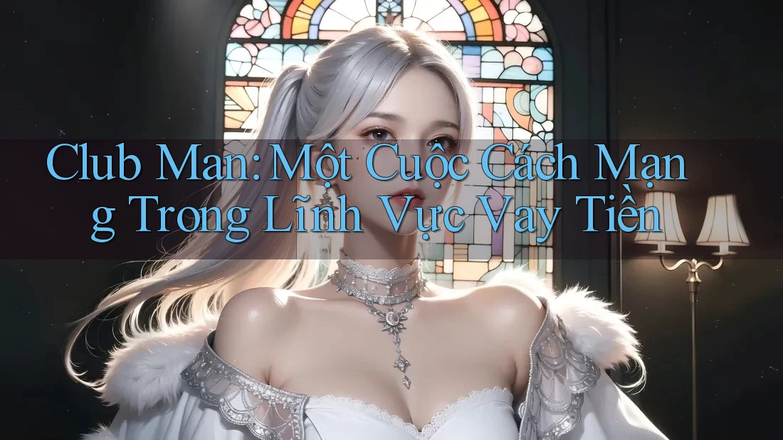 Club Man: Một Cuộc Cách Mạng Trong Lĩnh Vực Vay Tiền Club Man: Một Cuộc Cách Mạng Trong Lĩnh Vực Vay Tiền
