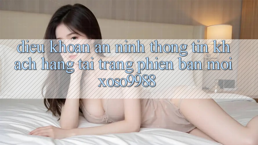 Điều khoản an ninh thông tin khách hàng tại trang phiên bản mới xoso9988 Điều khoản an ninh thông tin khách hàng tại trang phiên bản mới xoso9988