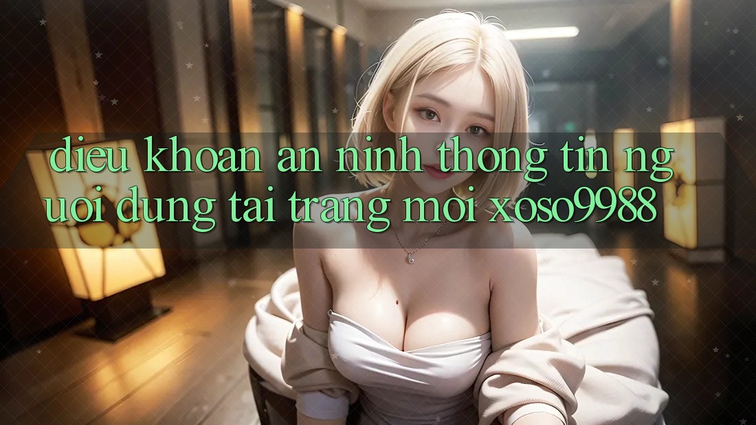 Điều khoản an ninh thông tin người dùng tại trang mới xoso9988 Điều khoản an ninh thông tin người dùng tại trang mới xoso9988