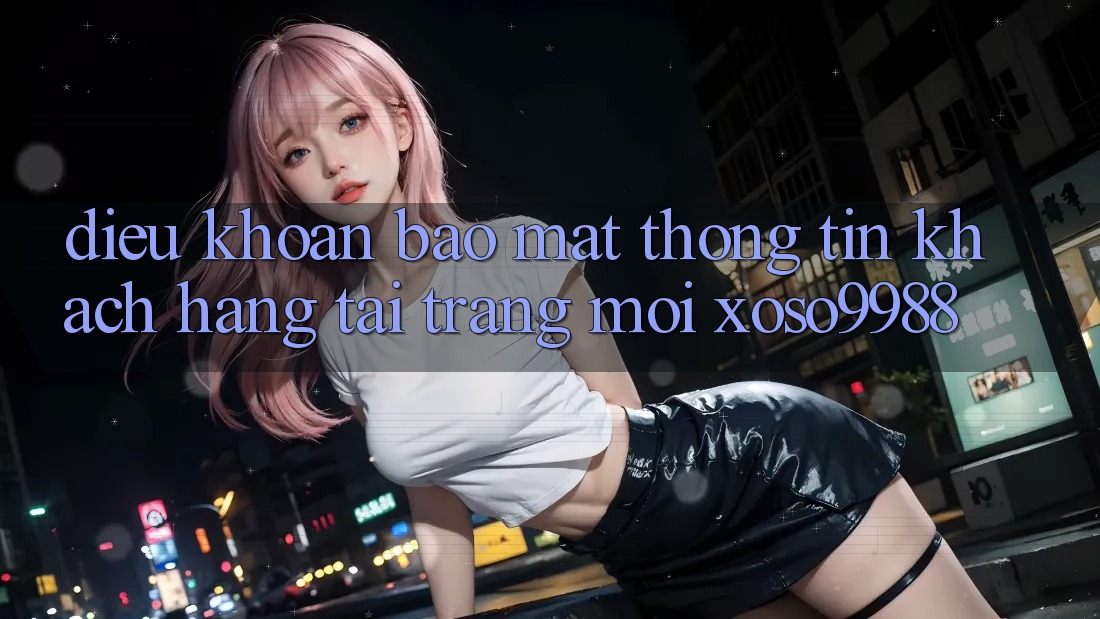 Điều khoản bảo mật thông tin khách hàng tại trang mới xoso9988 Điều khoản bảo mật thông tin khách hàng tại trang mới xoso9988
