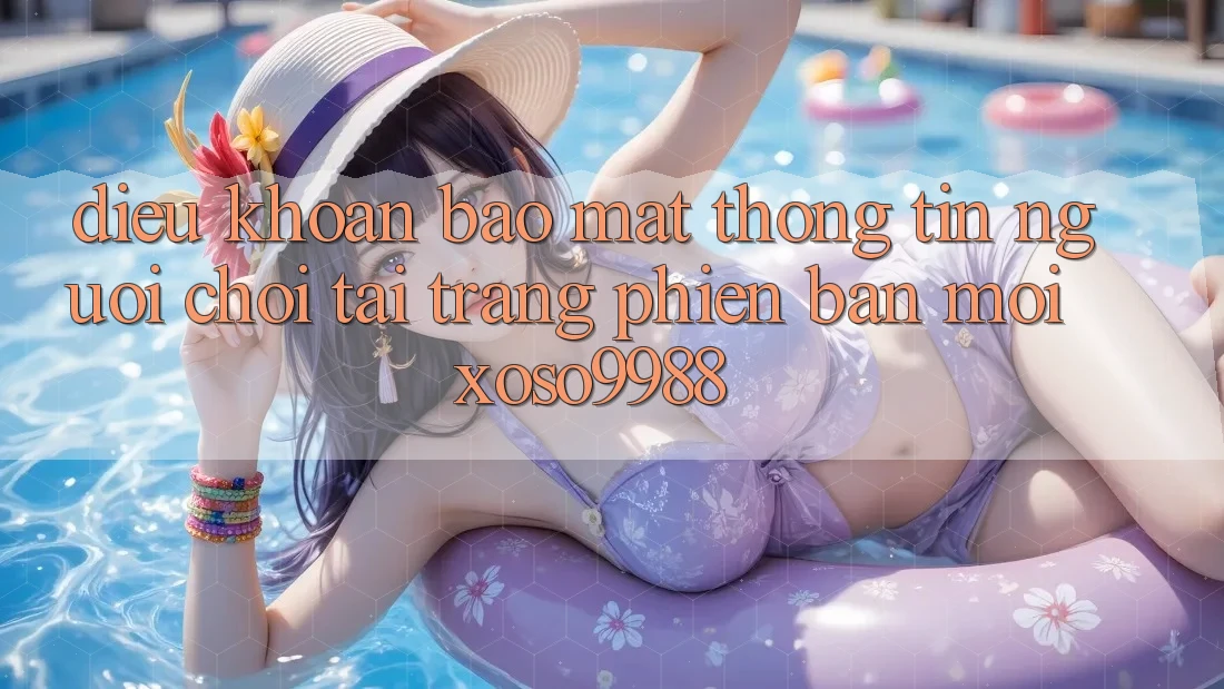 Điều khoản bảo mật thông tin người chơi tại trang phiên bản mới xoso9988 Điều khoản bảo mật thông tin người chơi tại trang phiên bản mới xoso9988