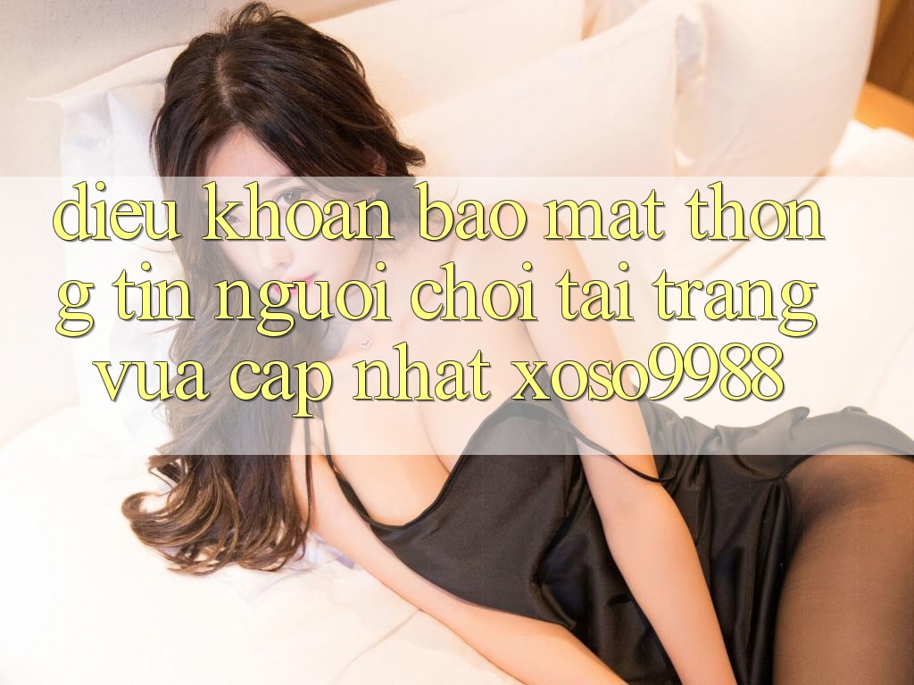 Điều khoản bảo mật thông tin người chơi tại trang vừa cập nhật xoso9988 Điều khoản bảo mật thông tin người chơi tại trang vừa cập nhật xoso9988