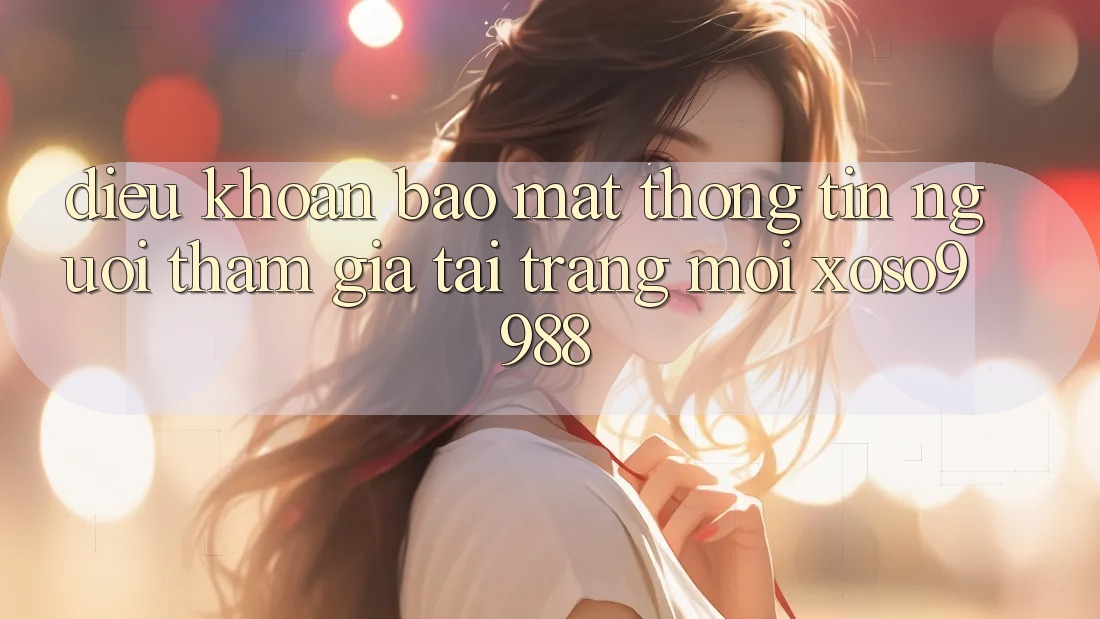 Điều khoản bảo mật thông tin người tham gia tại trang mới xoso9988 Điều khoản bảo mật thông tin người tham gia tại trang mới xoso9988
