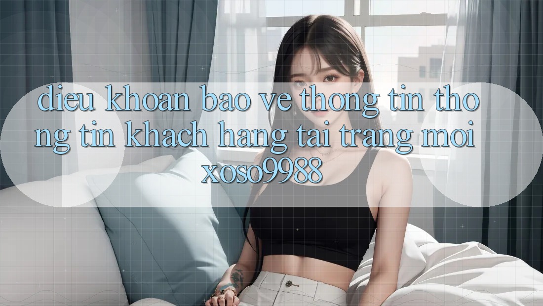 Điều khoản bảo vệ thông tin thông tin khách hàng tại trang mới xoso9988 Điều khoản bảo vệ thông tin thông tin khách hàng tại trang mới xoso9988