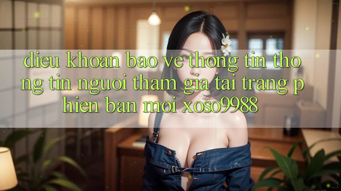 Điều khoản bảo vệ thông tin thông tin người tham gia tại trang phiên bản mới xoso9988 Điều khoản bảo vệ thông tin thông tin người tham gia tại trang phiên bản mới xoso9988