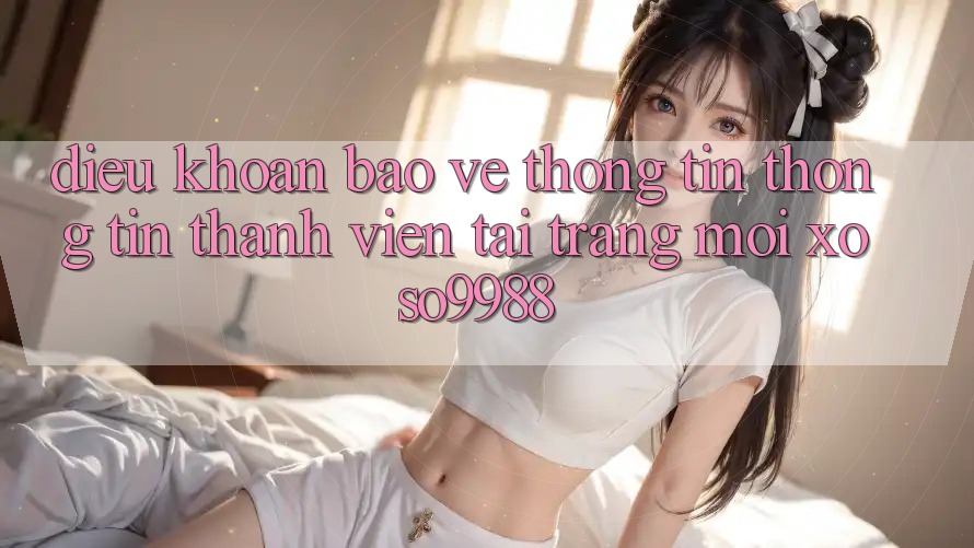 Điều khoản bảo vệ thông tin thông tin thành viên tại trang mới xoso9988 Điều khoản bảo vệ thông tin thông tin thành viên tại trang mới xoso9988