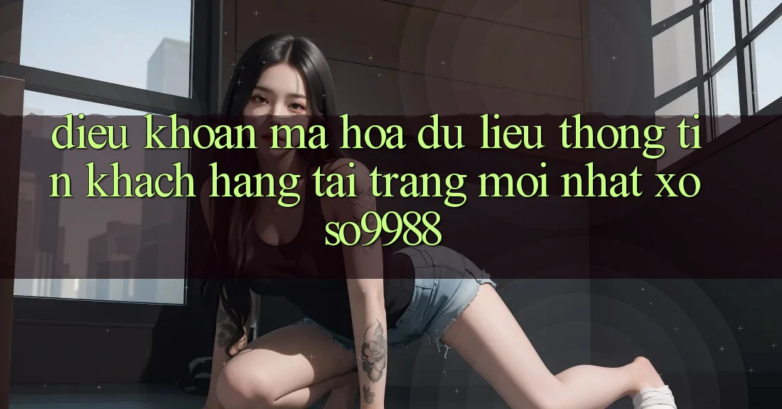Điều khoản mã hóa dữ liệu thông tin khách hàng tại trang mới nhất xoso9988 Điều khoản mã hóa dữ liệu thông tin khách hàng tại trang mới nhất xoso9988