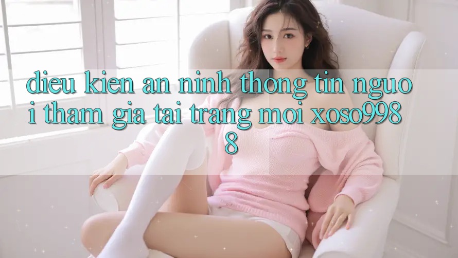 Điều kiện an ninh thông tin người tham gia tại trang mới xoso9988 Điều kiện an ninh thông tin người tham gia tại trang mới xoso9988