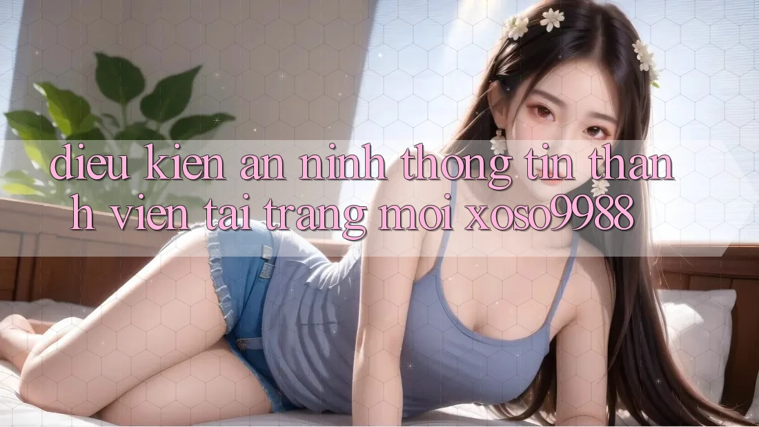 Điều kiện an ninh thông tin thành viên tại trang mới xoso9988 Điều kiện an ninh thông tin thành viên tại trang mới xoso9988