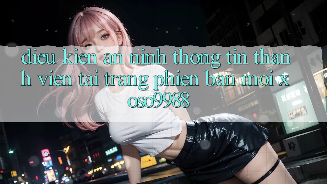 Điều kiện an ninh thông tin thành viên tại trang phiên bản mới xoso9988 Điều kiện an ninh thông tin thành viên tại trang phiên bản mới xoso9988