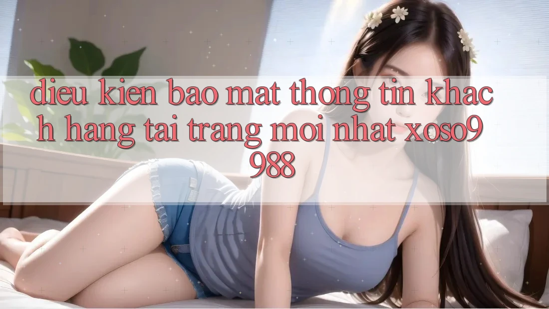 Điều kiện bảo mật thông tin khách hàng tại trang mới nhất xoso9988 Điều kiện bảo mật thông tin khách hàng tại trang mới nhất xoso9988