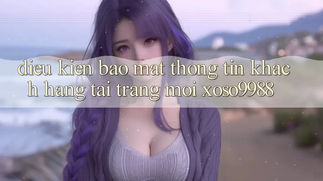 Điều kiện bảo mật thông tin khách hàng tại trang mới xoso9988