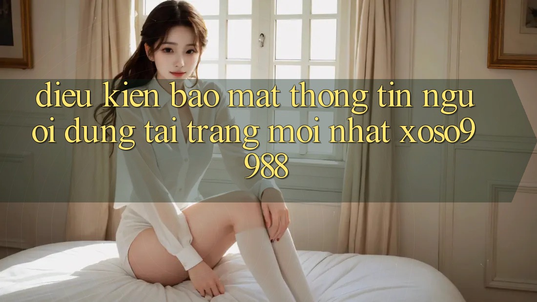 Điều kiện bảo mật thông tin người dùng tại trang mới nhất xoso9988 Điều kiện bảo mật thông tin người dùng tại trang mới nhất xoso9988