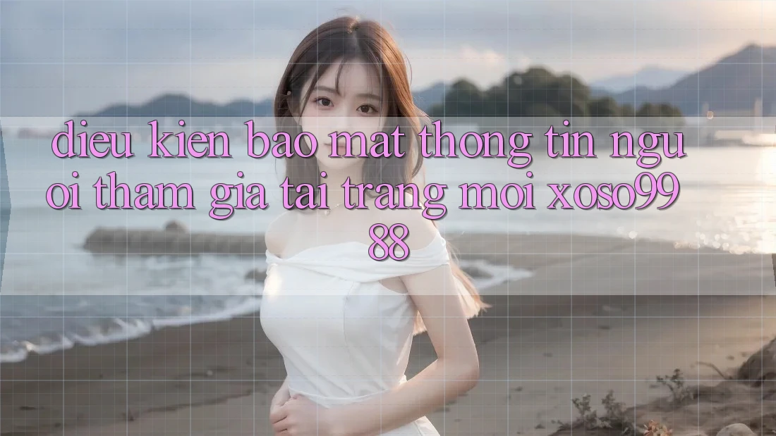 Điều kiện bảo mật thông tin người tham gia tại trang mới xoso9988 Điều kiện bảo mật thông tin người tham gia tại trang mới xoso9988