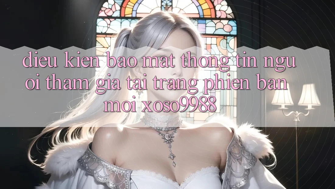 Điều kiện bảo mật thông tin người tham gia tại trang phiên bản mới xoso9988 Điều kiện bảo mật thông tin người tham gia tại trang phiên bản mới xoso9988