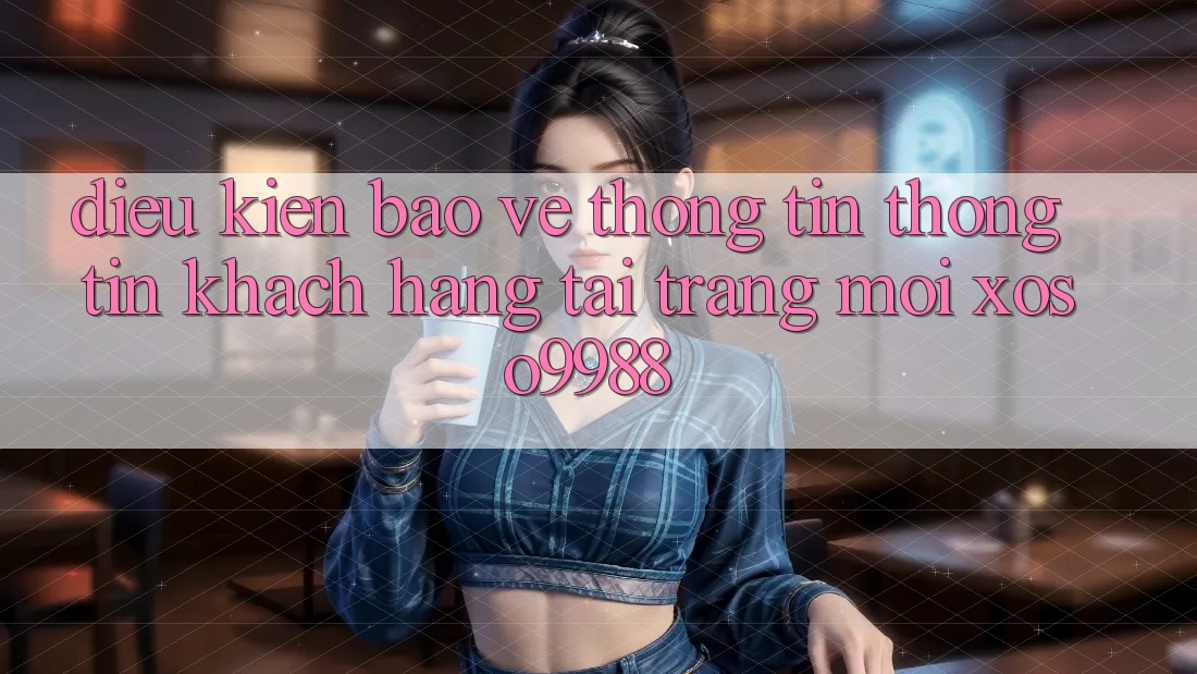 Điều kiện bảo vệ thông tin thông tin khách hàng tại trang mới xoso9988 Điều kiện bảo vệ thông tin thông tin khách hàng tại trang mới xoso9988