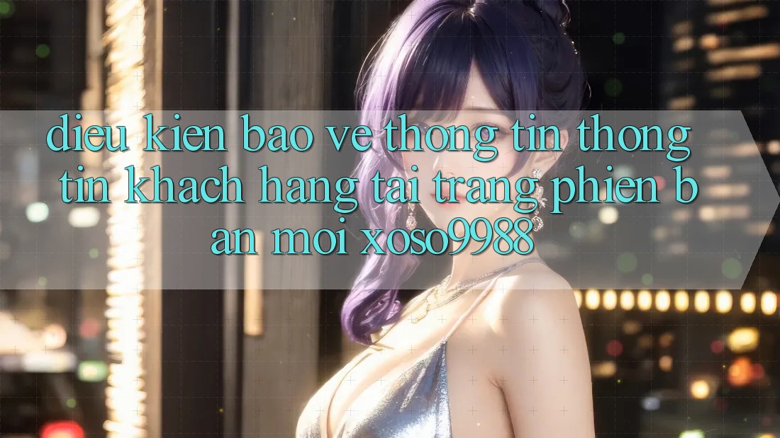 Điều kiện bảo vệ thông tin thông tin khách hàng tại trang phiên bản mới xoso9988