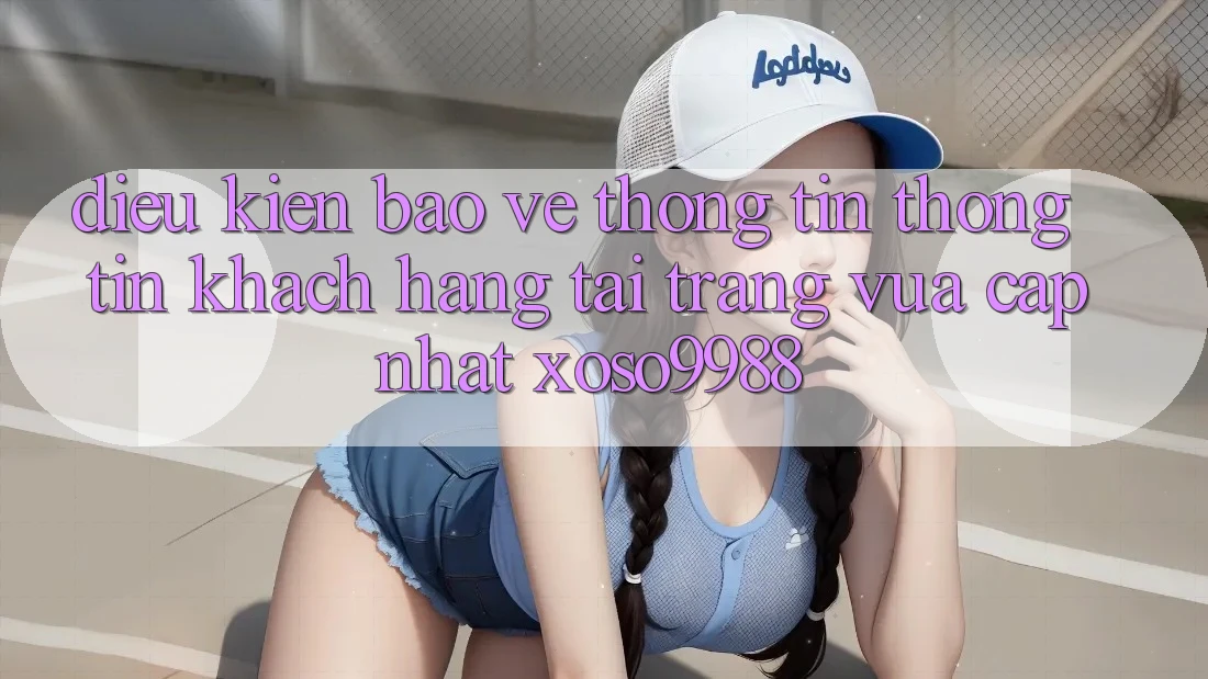 Điều kiện bảo vệ thông tin thông tin khách hàng tại trang vừa cập nhật xoso9988 Điều kiện bảo vệ thông tin thông tin khách hàng tại trang vừa cập nhật xoso9988
