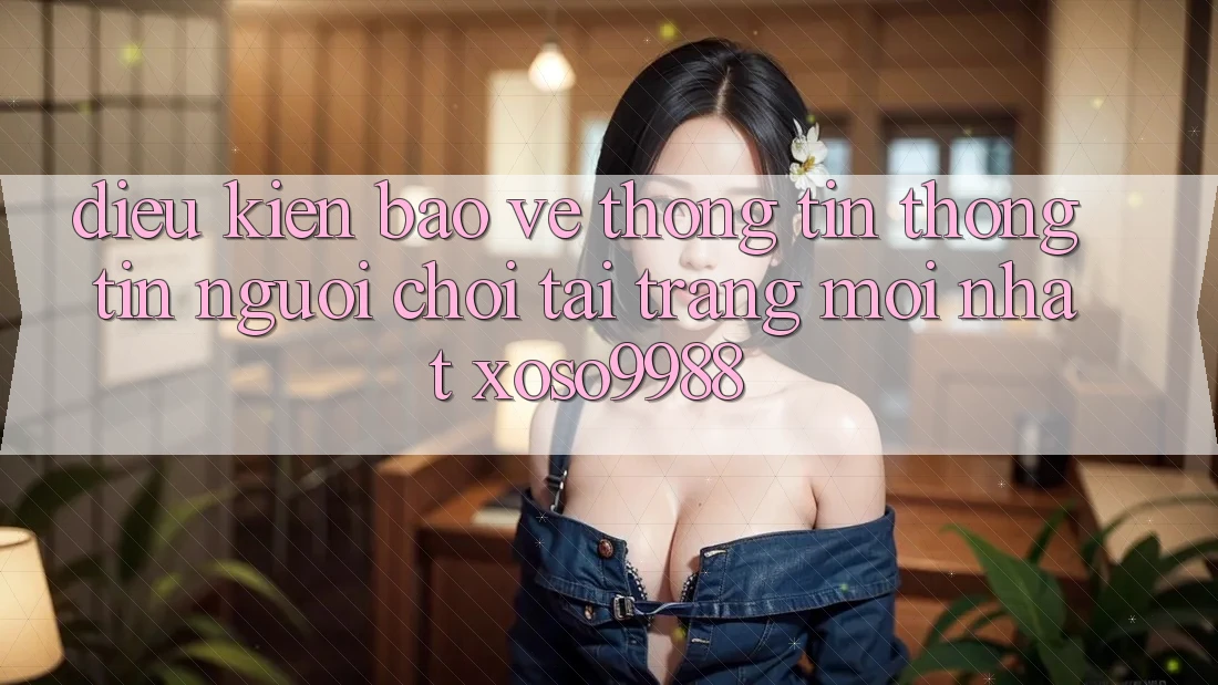 Điều kiện bảo vệ thông tin thông tin người chơi tại trang mới nhất xoso9988 Điều kiện bảo vệ thông tin thông tin người chơi tại trang mới nhất xoso9988