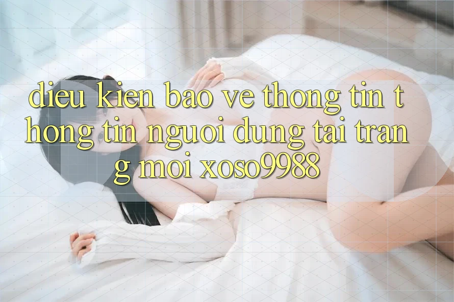 Điều kiện bảo vệ thông tin thông tin người dùng tại trang mới xoso9988 Điều kiện bảo vệ thông tin thông tin người dùng tại trang mới xoso9988