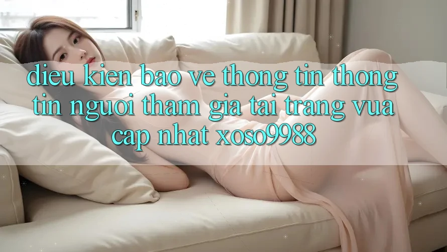 Điều kiện bảo vệ thông tin thông tin người tham gia tại trang vừa cập nhật xoso9988 Điều kiện bảo vệ thông tin thông tin người tham gia tại trang vừa cập nhật xoso9988