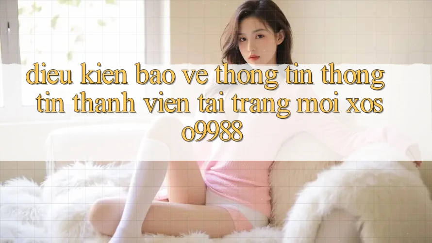Điều kiện bảo vệ thông tin thông tin thành viên tại trang mới xoso9988 Điều kiện bảo vệ thông tin thông tin thành viên tại trang mới xoso9988
