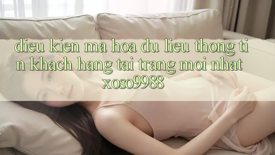 Điều kiện mã hóa dữ liệu thông tin khách hàng tại trang mới nhất xoso9988 Điều kiện mã hóa dữ liệu thông tin khách hàng tại trang mới nhất xoso9988