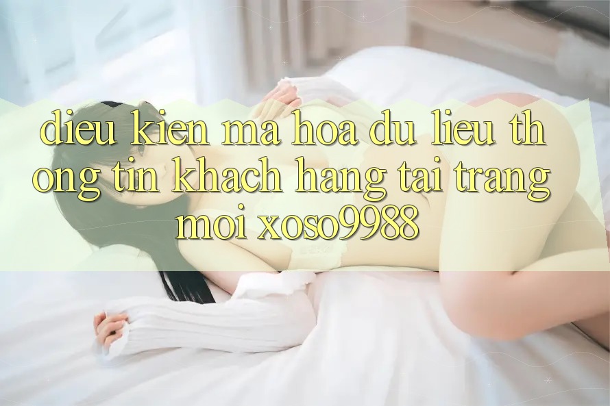 Điều kiện mã hóa dữ liệu thông tin khách hàng tại trang mới xoso9988 Điều kiện mã hóa dữ liệu thông tin khách hàng tại trang mới xoso9988