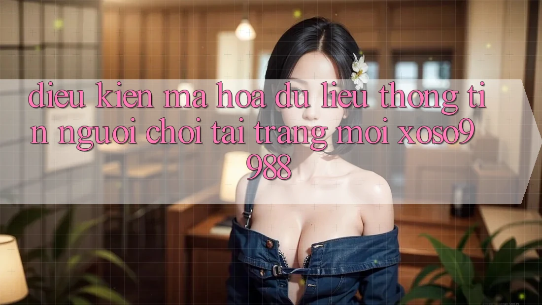 Điều kiện mã hóa dữ liệu thông tin người chơi tại trang mới xoso9988 Điều kiện mã hóa dữ liệu thông tin người chơi tại trang mới xoso9988