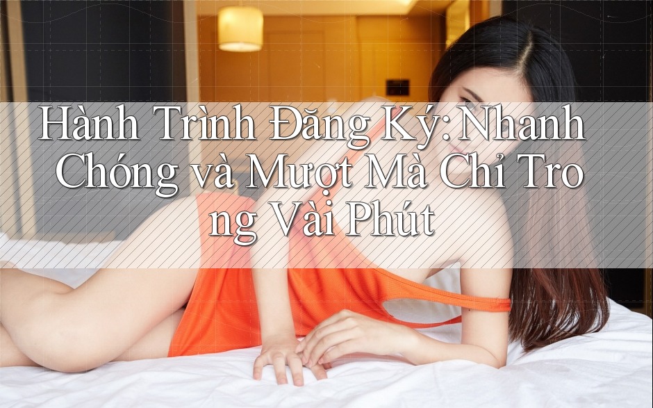 Hành Trình Đăng Ký: Nhanh Chóng và Mượt Mà Chỉ Trong Vài Phút