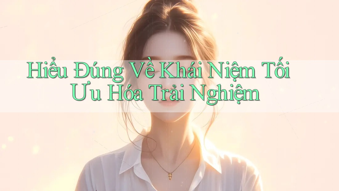 Hiểu Đúng Về Khái Niệm Tối Ưu Hóa Trải Nghiệm Hiểu Đúng Về Khái Niệm Tối Ưu Hóa Trải Nghiệm