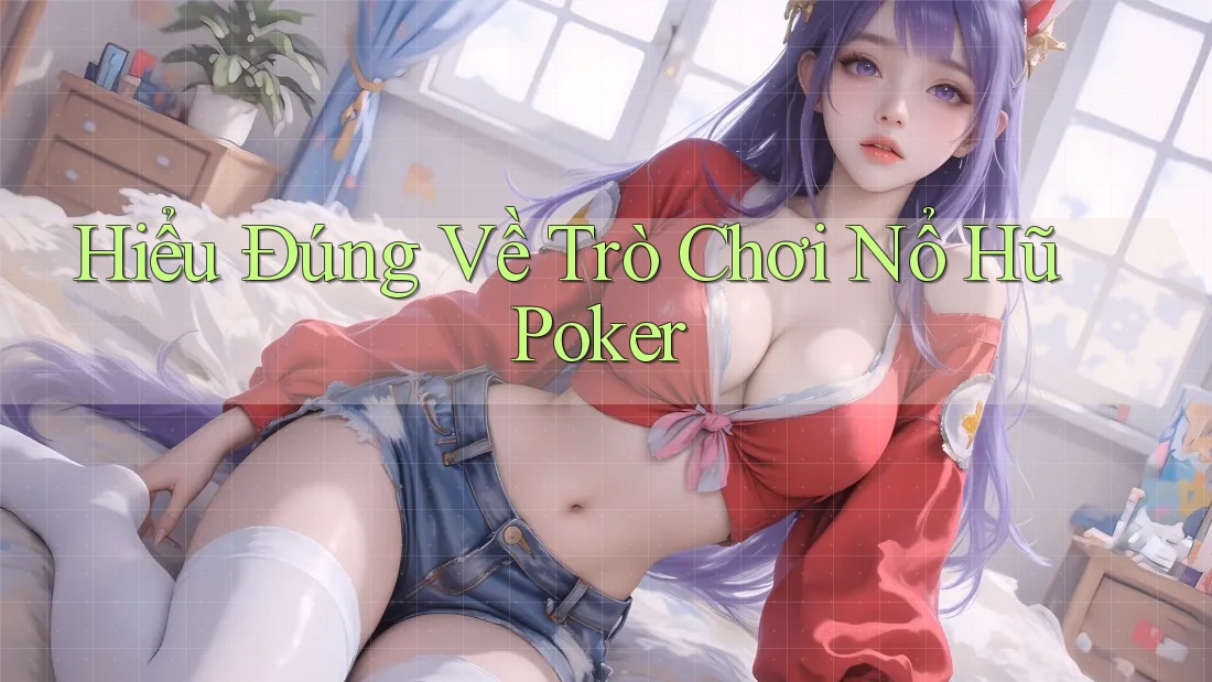Hiểu Đúng Về Trò Chơi Nổ Hũ Poker