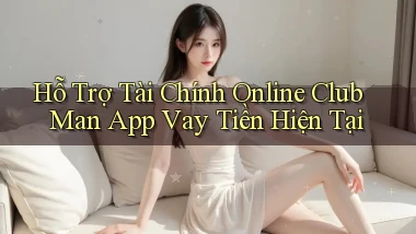 hỗ trợ tài chính online club man app vay tiền hiện tại