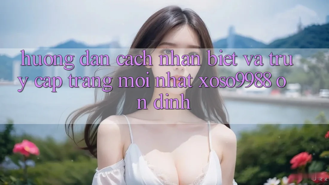 Hướng dẫn cách nhận biết và truy cập trang mới nhất xoso9988 ổn định Hướng dẫn cách nhận biết và truy cập trang mới nhất xoso9988 ổn định