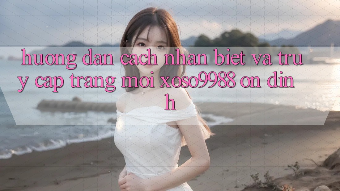 Hướng dẫn cách nhận biết và truy cập trang mới xoso9988 ổn định Hướng dẫn cách nhận biết và truy cập trang mới xoso9988 ổn định