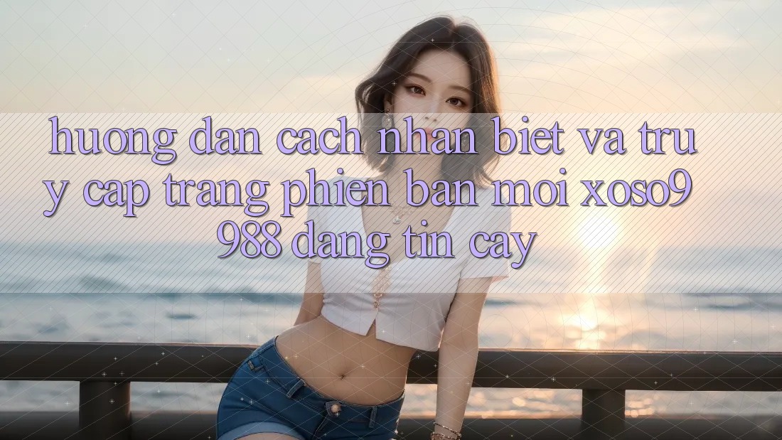 Hướng dẫn cách nhận biết và truy cập trang phiên bản mới xoso9988 đáng tin cậy Hướng dẫn cách nhận biết và truy cập trang phiên bản mới xoso9988 đáng tin cậy