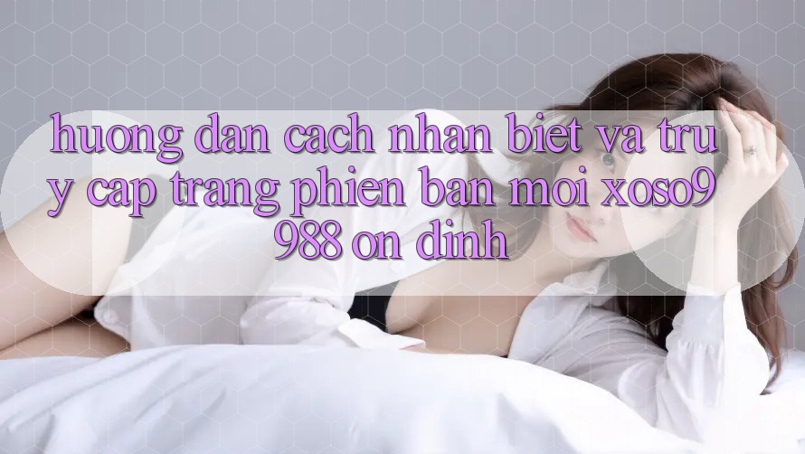 Hướng dẫn cách nhận biết và truy cập trang phiên bản mới xoso9988 ổn định Hướng dẫn cách nhận biết và truy cập trang phiên bản mới xoso9988 ổn định
