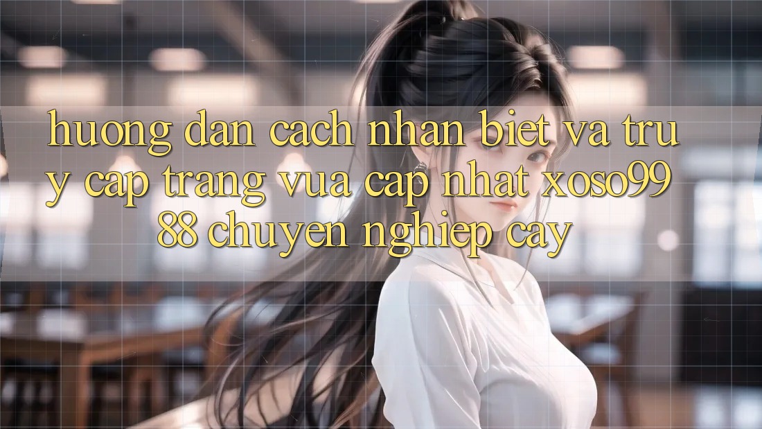 Hướng dẫn cách nhận biết và truy cập trang vừa cập nhật xoso9988 chuyên nghiệp cậy Hướng dẫn cách nhận biết và truy cập trang vừa cập nhật xoso9988 chuyên nghiệp cậy