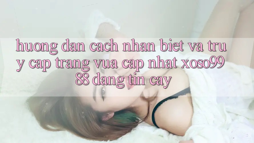 Hướng dẫn cách nhận biết và truy cập trang vừa cập nhật xoso9988 đáng tin cậy Hướng dẫn cách nhận biết và truy cập trang vừa cập nhật xoso9988 đáng tin cậy